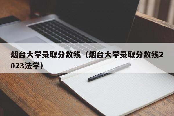 烟台大学录取分数线（烟台大学录取分数线2023法学）