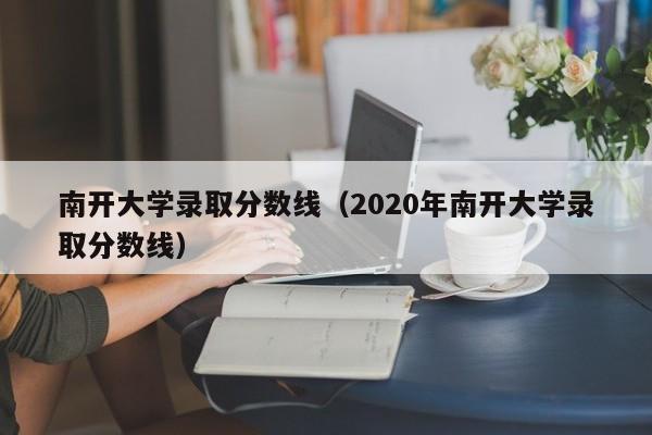 南开大学录取分数线（2020年南开大学录取分数线）