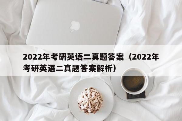 2022年考研英语二真题答案（2022年考研英语二真题答案解析）