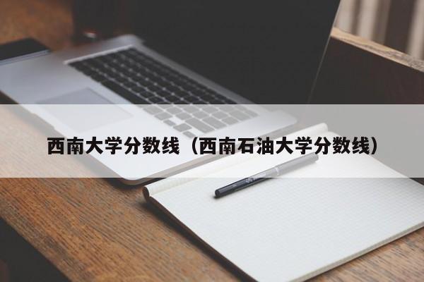 西南大学分数线（西南石油大学分数线）