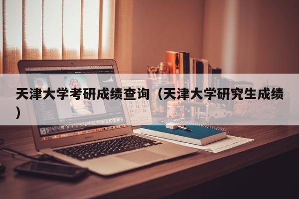 天津大学考研成绩查询（天津大学研究生成绩）