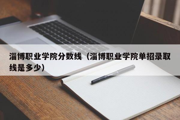 淄博职业学院分数线（淄博职业学院单招录取线是多少）