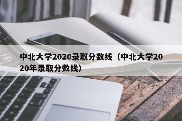 中北大学2020录取分数线（中北大学2020年录取分数线）