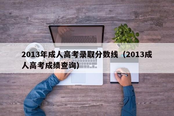 2013年成人高考录取分数线（2013成人高考成绩查询）