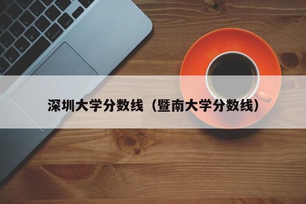 深圳大学分数线（暨南大学分数线）