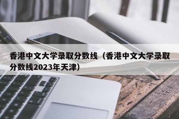 香港中文大学录取分数线（香港中文大学录取分数线2023年天津）