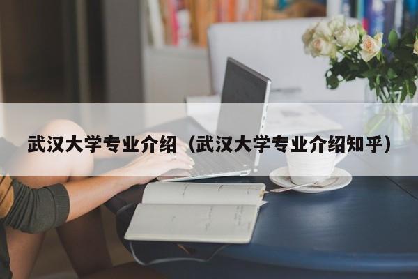 武汉大学专业介绍（武汉大学专业介绍知乎）