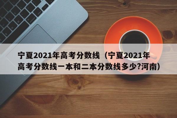 宁夏2021年高考分数线（宁夏2021年高考分数线一本和二本分数线多少?河南）