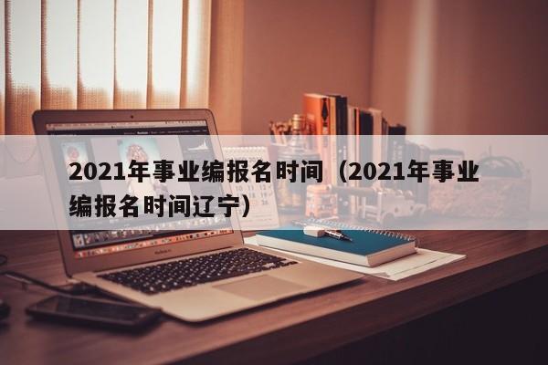 2021年事业编报名时间（2021年事业编报名时间辽宁）