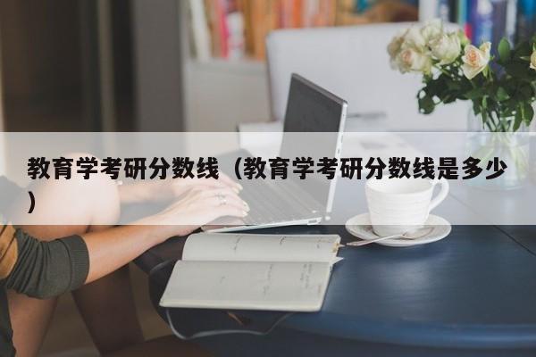 教育学考研分数线（教育学考研分数线是多少）