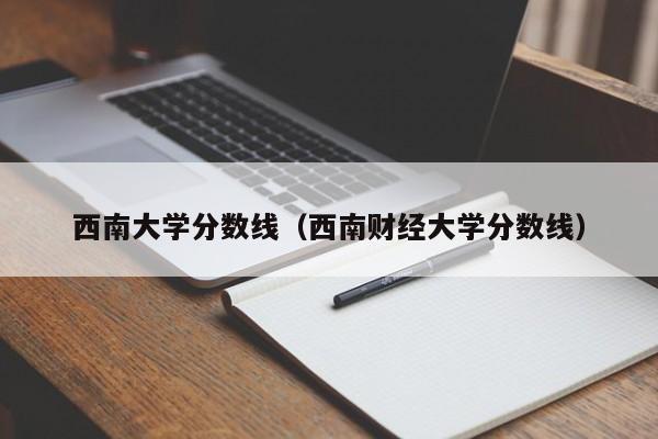 西南大学分数线（西南财经大学分数线）