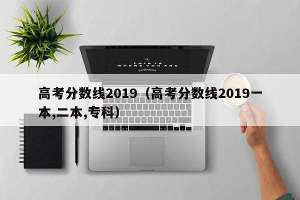 高考分数线2019（高考分数线2019一本,二本,专科）