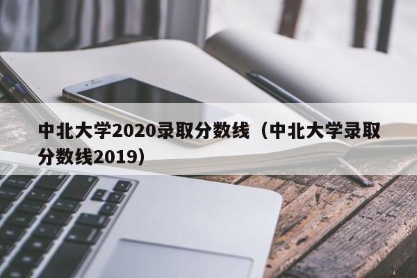 中北大学2020录取分数线（中北大学录取分数线2019）